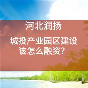 城投产业园区建设，该怎么融资？