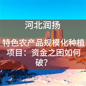 特色农产品规模化种植项目：资金之困如何破？
